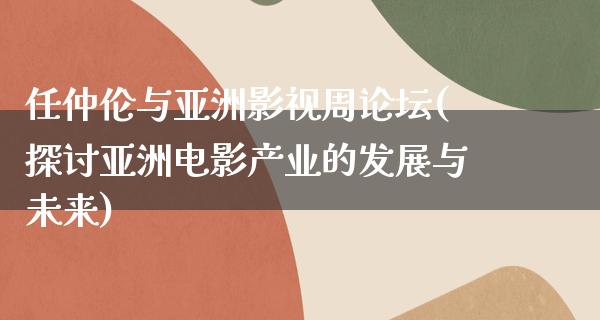 任仲伦与亚洲影视周论坛(探讨亚洲电影产业的发展与未来)