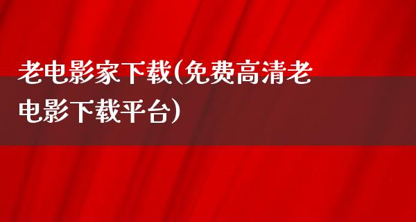 老电影家下载(免费高清老电影下载平台)