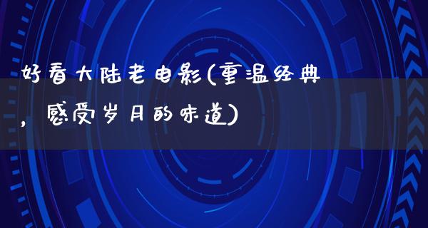 好看大陆老电影(重温经典，感受岁月的味道)