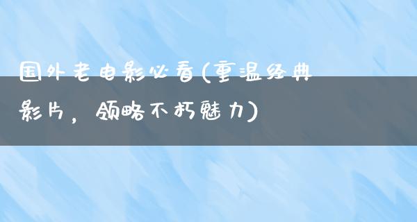 国外老电影必看(重温经典影片，领略不朽魅力)