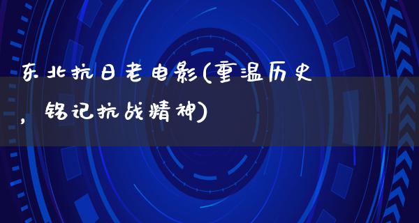 东北抗日老电影(重温历史，铭记抗战精神)