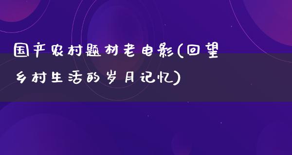 国产农村题材老电影(回望乡村生活的岁月记忆)