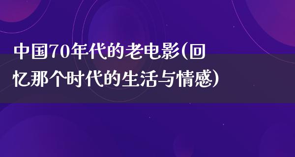 中国70年代的老电影(回忆那个时代的生活与情感)