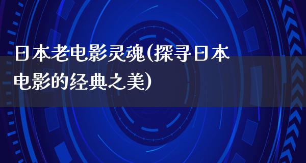 日本老电影灵魂(探寻日本电影的经典之美)