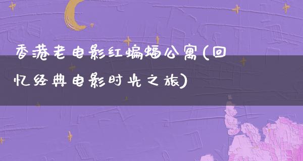 香港老电影红蝙蝠公寓(回忆经典电影时光之旅)