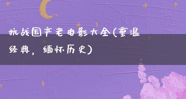 抗战国产老电影大全(重温经典，缅怀历史)