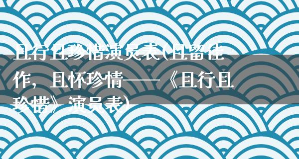 且行且珍惜演员表(且留佳作，且怀珍情——《且行且珍惜》演员表)