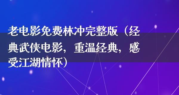 老电影免费林冲完整版（经典武侠电影，重温经典，感受江湖情怀）