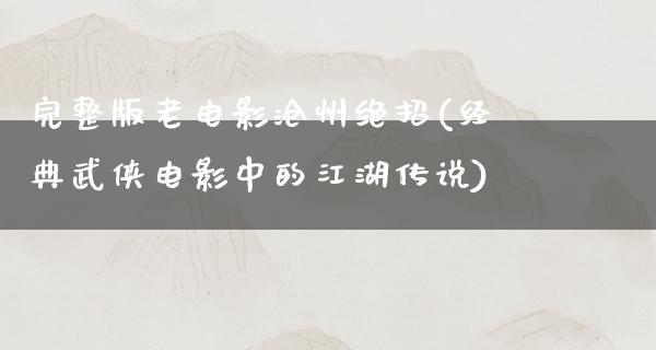 完整版老电影沧州绝招(经典武侠电影中的江湖传说)