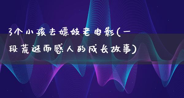 3个小孩去嫖妓老电影(一段荒诞而感人的成长故事)