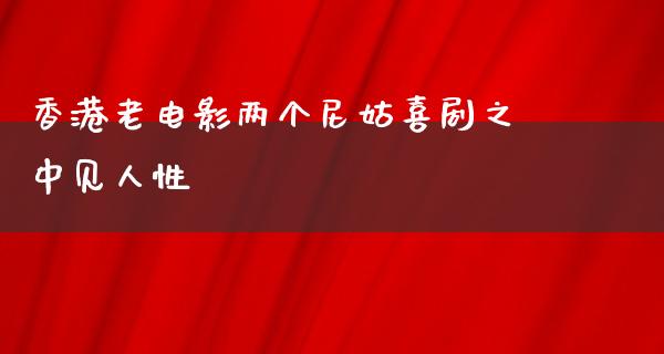 香港老电影两个尼姑喜剧之中见人性