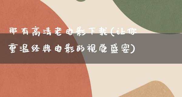 那有高清老电影下载(让你重温经典电影的视觉盛宴)