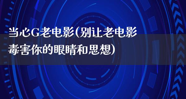 当心G老电影(别让老电影毒害你的眼睛和思想)