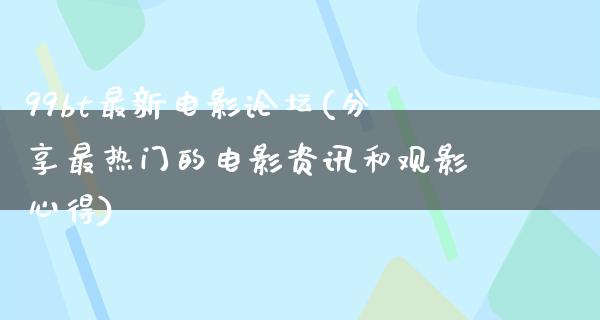 99bt最新电影论坛(分享最热门的电影资讯和观影心得)