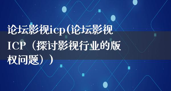 论坛影视icp(论坛影视ICP（探讨影视行业的版权问题）)