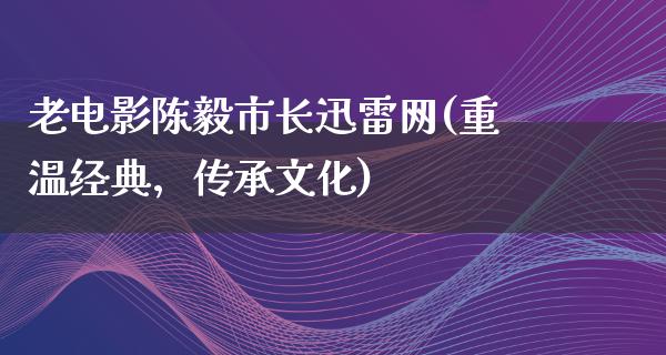 老电影陈毅市长迅雷网(重温经典，传承文化)