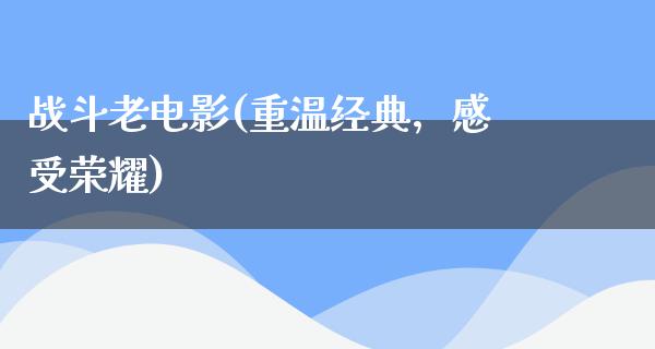 战斗老电影(重温经典，感受荣耀)