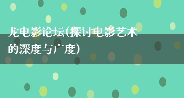 龙电影论坛(探讨电影艺术的深度与广度)