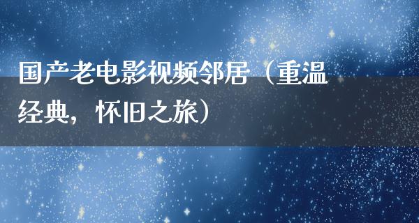 国产老电影视频邻居（重温经典，怀旧之旅）