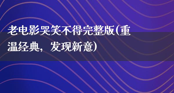 老电影哭笑不得完整版(重温经典，发现新意)