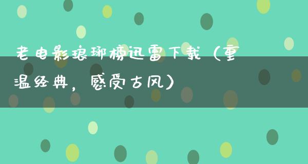 老电影琅琊榜迅雷下载（重温经典，感受古风）