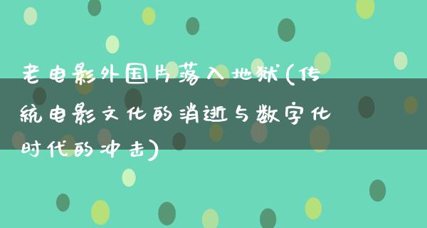 老电影外国片落入地狱(传统电影文化的消逝与数字化时代的冲击)