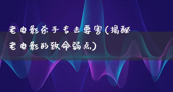 老电影杀手专击要害(揭秘老电影的致命弱点)