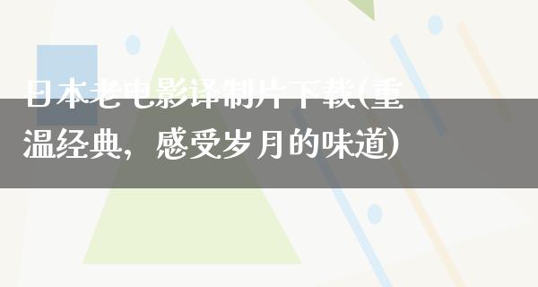 日本老电影译制片下载(重温经典，感受岁月的味道)