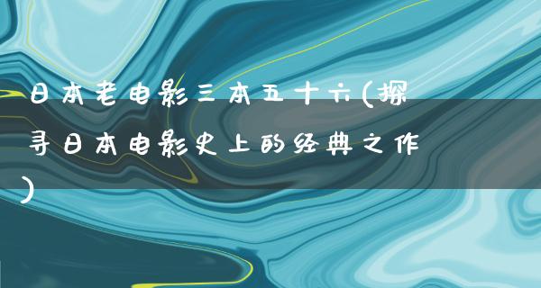 日本老电影三本五十六(探寻日本电影史上的经典之作)