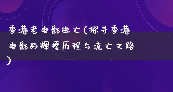 香港老电影逃亡(探寻香港电影的辉煌历程与流亡之路)