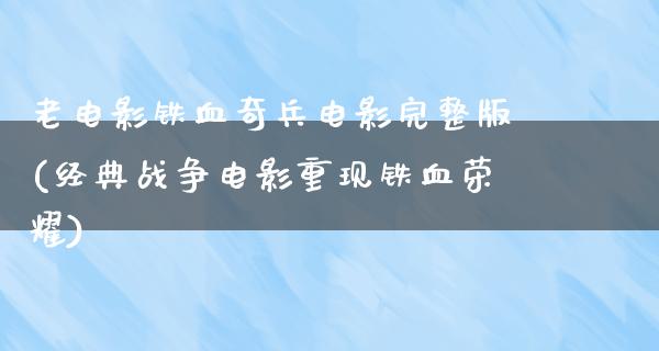 老电影铁血奇兵电影完整版(经典战争电影重现铁血荣耀)