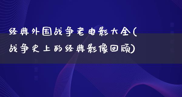 经典外国战争老电影大全(战争史上的经典影像回顾)