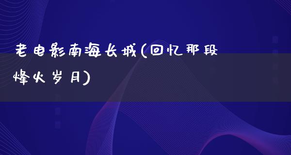 老电影南海长城(回忆那段烽火岁月)