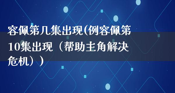 容佩第几集出现(例容佩第10集出现（帮助主角解决危机）)