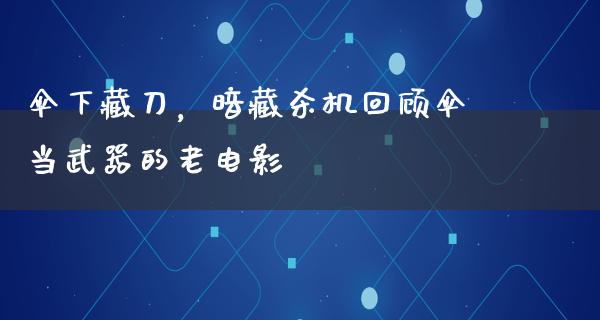 伞下藏刀，暗藏杀机回顾伞当武器的老电影