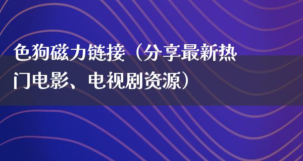 色狗磁力链接（分享最新热门电影、电视剧资源）