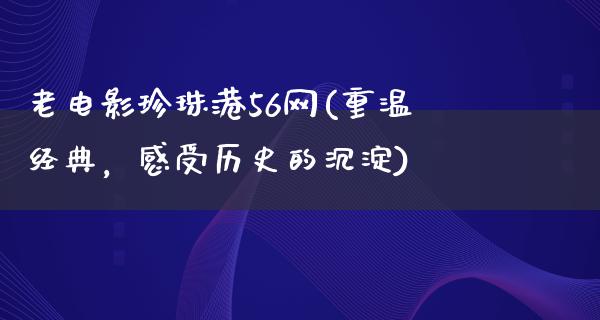 老电影珍珠港56网(重温经典，感受历史的沉淀)