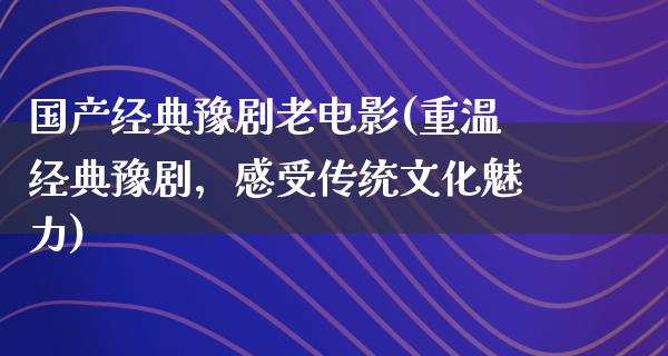 国产经典豫剧老电影(重温经典豫剧，感受传统文化魅力)