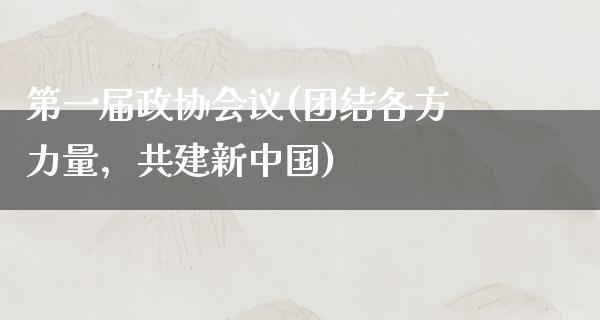 第一届政协会议(团结各方力量，共建新中国)