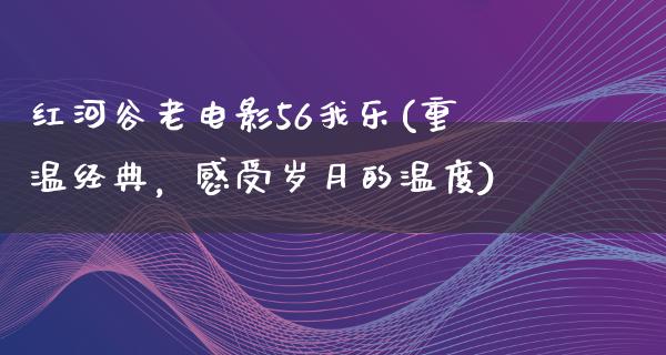 红河谷老电影56我乐(重温经典，感受岁月的温度)