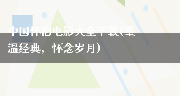 中国怀旧电影大全下载(重温经典，怀念岁月)