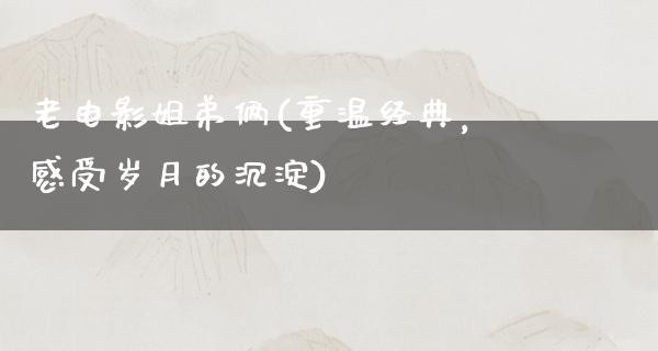 老电影姐弟俩(重温经典，感受岁月的沉淀)