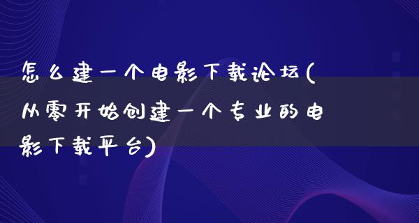 怎么建一个电影下载论坛(从零开始创建一个专业的电影下载平台)