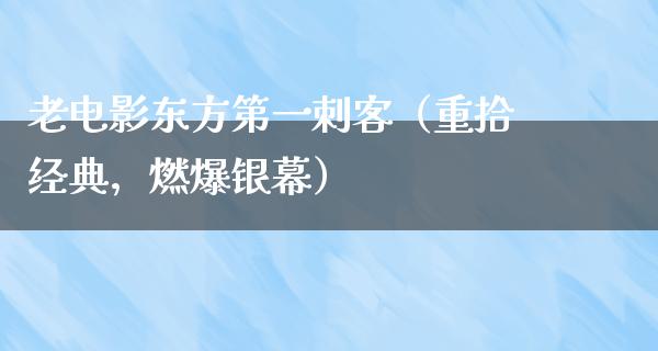 老电影东方第一刺客（重拾经典，燃爆银幕）