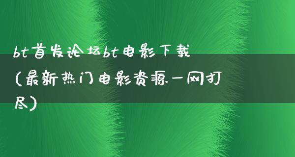 bt首发论坛bt电影下载(最新热门电影资源一网打尽)