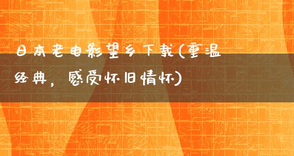 日本老电影望乡下载(重温经典，感受怀旧情怀)