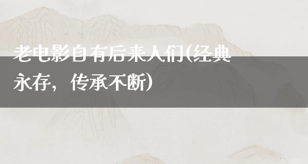 老电影自有后来人们(经典永存，传承不断)