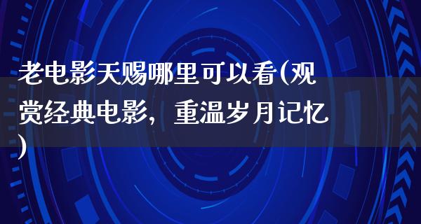 老电影天赐哪里可以看(观赏经典电影，重温岁月记忆)