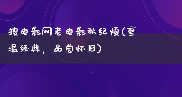 搜电影网老电影秋纪烦(重温经典，品尝怀旧)