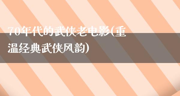 70年代的武侠老电影(重温经典武侠风韵)